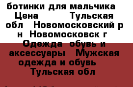 ботинки для мальчика › Цена ­ 250 - Тульская обл., Новомосковский р-н, Новомосковск г. Одежда, обувь и аксессуары » Мужская одежда и обувь   . Тульская обл.